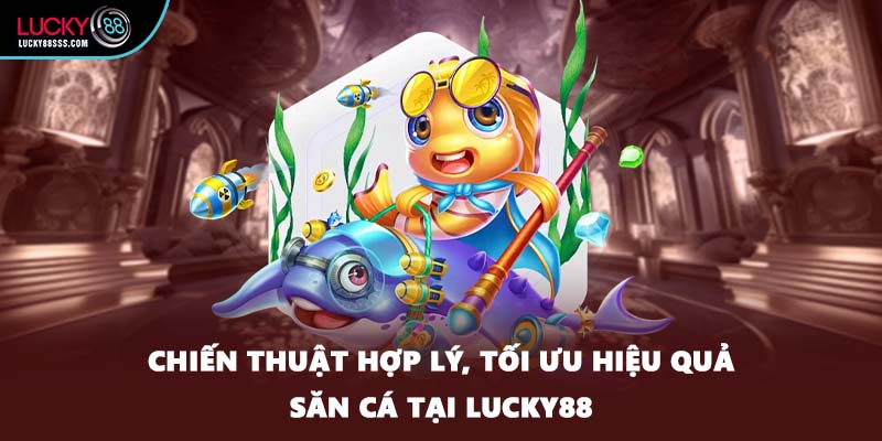 Chiến thuật hợp lý, tối ưu hiệu quả săn cá tại LUCKY88