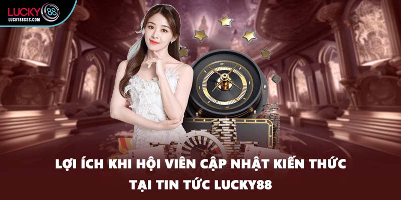 Lợi ích khi hội viên cập nhật kiến thức tại tin tức LUCKY88